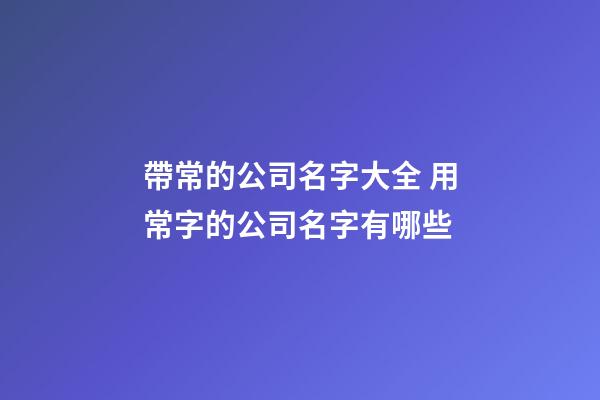 帶常的公司名字大全 用常字的公司名字有哪些-第1張-公司起名-玄機派